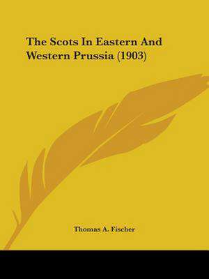 The Scots In Eastern And Western Prussia (1903) de Thomas A. Fischer