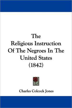 The Religious Instruction Of The Negroes In The United States (1842) de Charles Colcock Jones