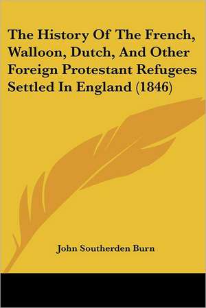 The History Of The French, Walloon, Dutch, And Other Foreign Protestant Refugees Settled In England (1846) de John Southerden Burn