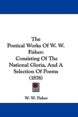 The Poetical Works Of W. W. Fisher de W. W. Fisher