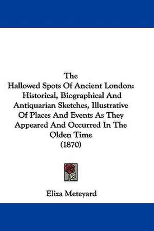 The Hallowed Spots Of Ancient London de Eliza Meteyard