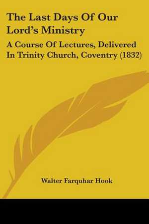 The Last Days Of Our Lord's Ministry de Walter Farquhar Hook