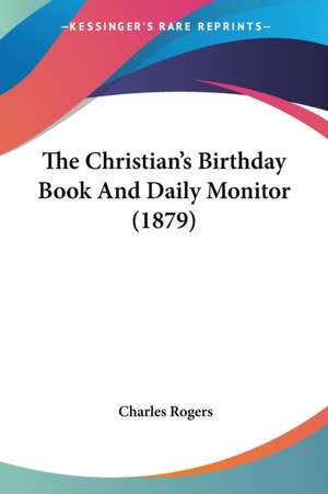 The Christian's Birthday Book And Daily Monitor (1879) de Charles Rogers