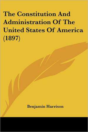 The Constitution and Administration of the United States of America (1897) de Benjamin Harrison