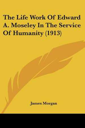 The Life Work Of Edward A. Moseley In The Service Of Humanity (1913) de James Morgan