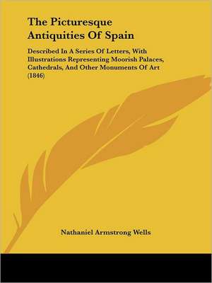 The Picturesque Antiquities Of Spain de Nathaniel Armstrong Wells