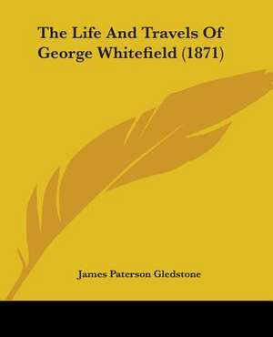 The Life And Travels Of George Whitefield (1871) de James Paterson Gledstone