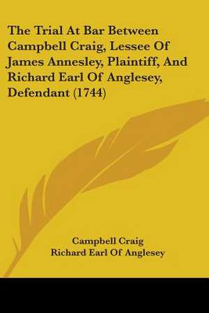 The Trial At Bar Between Campbell Craig, Lessee Of James Annesley, Plaintiff, And Richard Earl Of Anglesey, Defendant (1744) de Campbell Craig