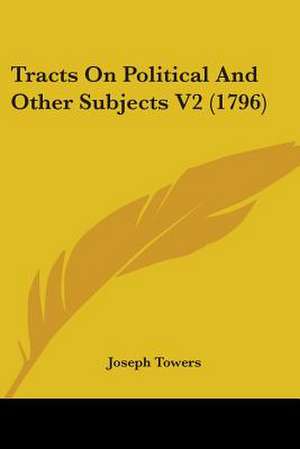 Tracts On Political And Other Subjects V2 (1796) de Joseph Towers