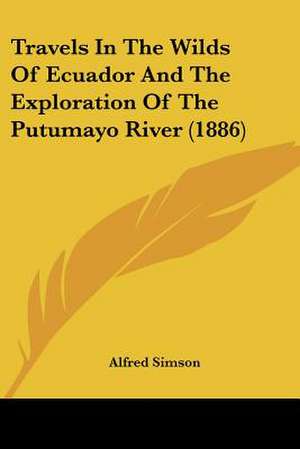 Travels In The Wilds Of Ecuador And The Exploration Of The Putumayo River (1886) de Alfred Simson