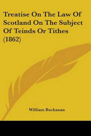 Treatise On The Law Of Scotland On The Subject Of Teinds Or Tithes (1862) de William Buchanan