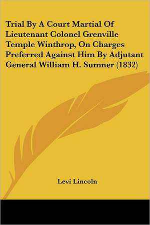 Trial By A Court Martial Of Lieutenant Colonel Grenville Temple Winthrop, On Charges Preferred Against Him By Adjutant General William H. Sumner (1832) de Levi Lincoln