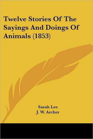 Twelve Stories Of The Sayings And Doings Of Animals (1853) de Sarah Lee