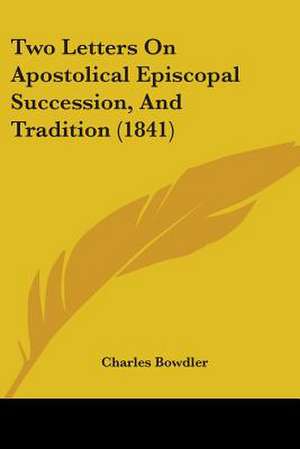 Two Letters On Apostolical Episcopal Succession, And Tradition (1841) de Charles Bowdler