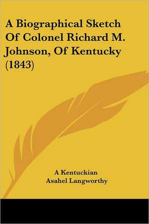 A Biographical Sketch Of Colonel Richard M. Johnson, Of Kentucky (1843) de A Kentuckian