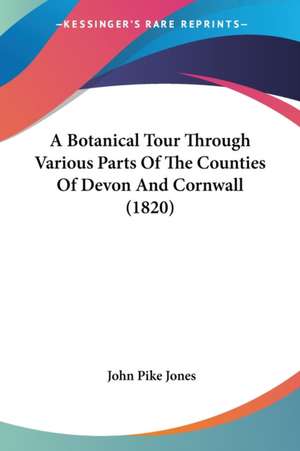 A Botanical Tour Through Various Parts Of The Counties Of Devon And Cornwall (1820) de John Pike Jones