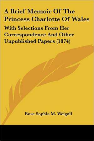 A Brief Memoir Of The Princess Charlotte Of Wales de Rose Sophia M. Weigall