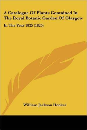 A Catalogue Of Plants Contained In The Royal Botanic Garden Of Glasgow de William Jackson Hooker