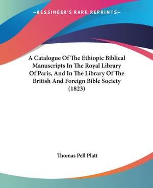 A Catalogue Of The Ethiopic Biblical Manuscripts In The Royal Library Of Paris, And In The Library Of The British And Foreign Bible Society (1823) de Thomas Pell Platt