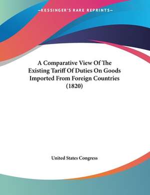 A Comparative View Of The Existing Tariff Of Duties On Goods Imported From Foreign Countries (1820) de United States Congress