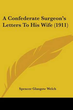 A Confederate Surgeon's Letters To His Wife (1911) de Spencer Glasgow Welch