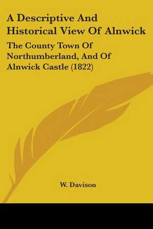 A Descriptive And Historical View Of Alnwick de W. Davison