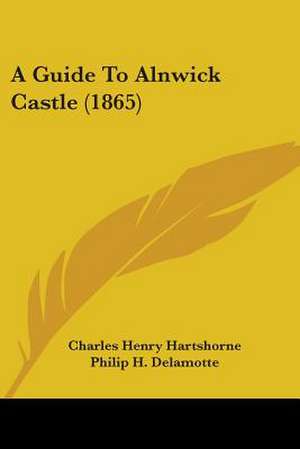 A Guide To Alnwick Castle (1865) de Charles Henry Hartshorne