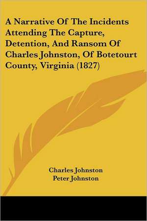 A Narrative Of The Incidents Attending The Capture, Detention, And Ransom Of Charles Johnston, Of Botetourt County, Virginia (1827) de Charles Johnston