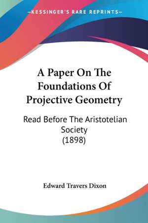 A Paper On The Foundations Of Projective Geometry de Edward Travers Dixon