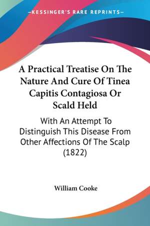 A Practical Treatise On The Nature And Cure Of Tinea Capitis Contagiosa Or Scald Held de William Cooke