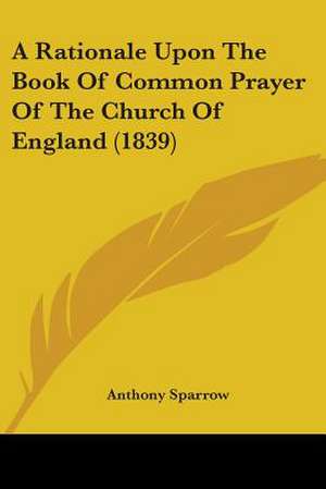 A Rationale Upon The Book Of Common Prayer Of The Church Of England (1839) de Anthony Sparrow