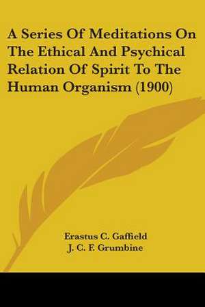 A Series Of Meditations On The Ethical And Psychical Relation Of Spirit To The Human Organism (1900) de Erastus C. Gaffield