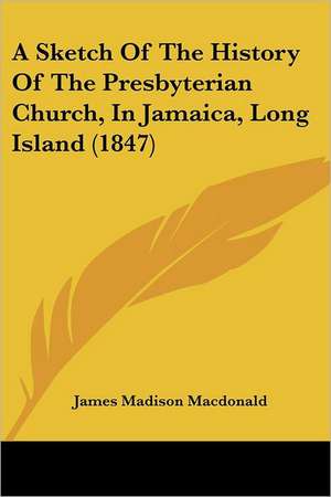 A Sketch Of The History Of The Presbyterian Church, In Jamaica, Long Island (1847) de James Madison Macdonald