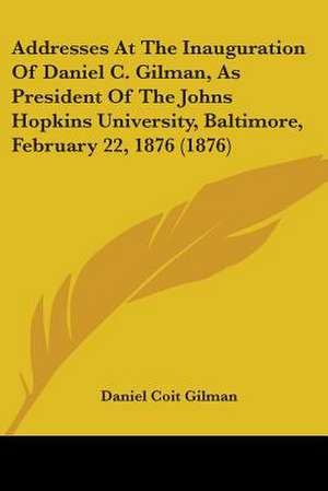 Addresses At The Inauguration Of Daniel C. Gilman, As President Of The Johns Hopkins University, Baltimore, February 22, 1876 (1876) de Daniel Coit Gilman