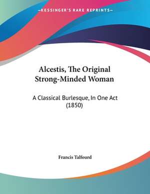 Alcestis, The Original Strong-Minded Woman de Francis Talfourd