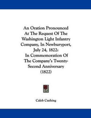 An Oration Pronounced At The Request Of The Washington Light Infantry Company, In Newburyport, July 24, 1822 de Caleb Cushing