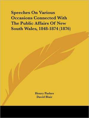 Speeches On Various Occasions Connected With The Public Affairs Of New South Wales, 1848-1874 (1876) de Henry Parkes