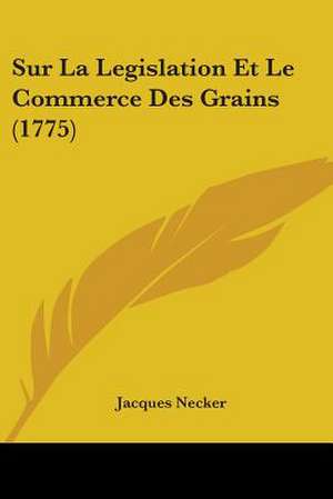 Sur La Legislation Et Le Commerce Des Grains (1775) de Jacques Necker