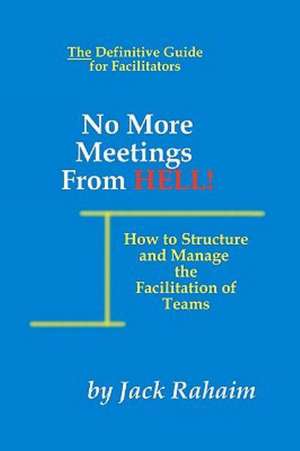 No More Meetings from Hell: How to Structure and Manage the Facilitation of Teams de Jack Rahaim