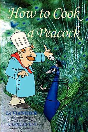 How to Cook a Peacock: Medieval Recipes from the French Court de Jim Chevallier