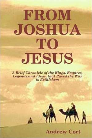 From Joshua to Jesus: A Brief Chronicle of the Kings, Empires, Legends and Ideas, That Paved the Way to Bethlehem de Andrew Cort