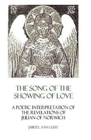 The Song of the Showing of Love: A Poetic Interpretation of the Revelations of Julian of Norwich de Jabez L. Van Cleef