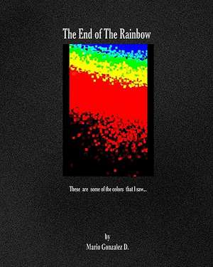 The End of the Rainbow: These Are Some of the Colors That I Saw de Mario D. Gonzalez