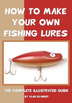 How to Make Your Own Fishing Lures: The Complete Illustrated Guide de Vlad Evanoff