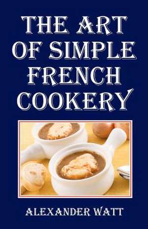 The Art of Simple French Cookery de Alexander Watt