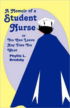 A Memoir of a Student Nurse: Or You Can Leave Anytime You Want de Phyllis L. Brodsky