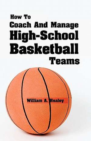 How to Coach and Manage High School Basketball Teams de William A. Healey