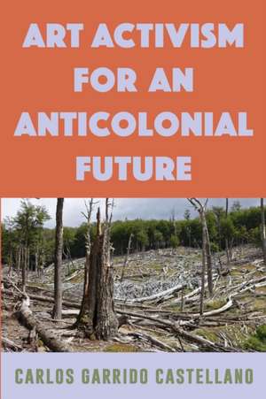 Art Activism for an Anticolonial Future de Carlos Garrido Castellano