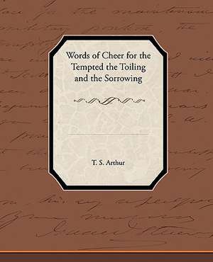 Words of Cheer for the Tempted the Toiling and the Sorrowing de T. S. Arthur