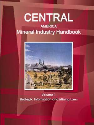 Central America Mineral Industry Handbook Volume 1 Strategic Information and Mining Laws de Inc. Ibp